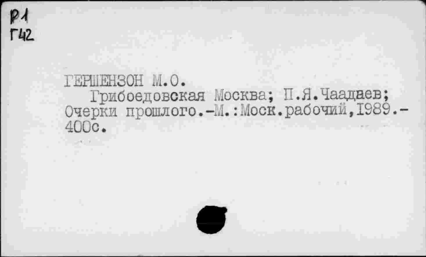 ﻿ГМЕНЗОН М.О.
Грибоедовская Москва; П.Я.Чаадаев; Очерки прошлого.-У.:Моск.рабочий,1989. 400с.